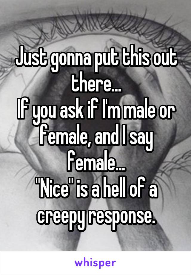 Just gonna put this out there...
If you ask if I'm male or female, and I say female...
"Nice" is a hell of a creepy response.