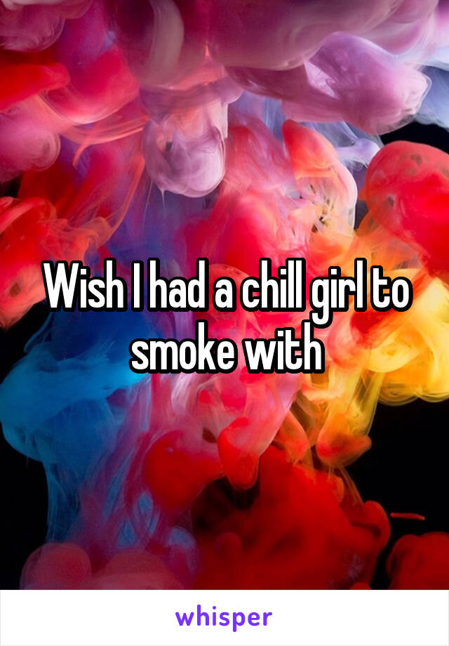 Wish I had a chill girl to smoke with