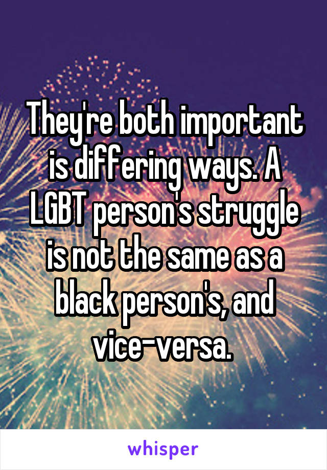 They're both important is differing ways. A LGBT person's struggle is not the same as a black person's, and vice-versa. 