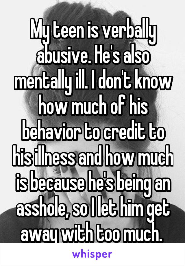 My teen is verbally abusive. He's also mentally ill. I don't know how much of his behavior to credit to his illness and how much is because he's being an asshole, so I let him get away with too much. 