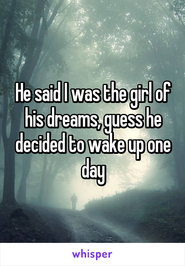 He said I was the girl of his dreams, guess he decided to wake up one day