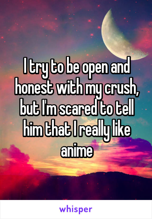 I try to be open and honest with my crush, but I'm scared to tell him that I really like anime