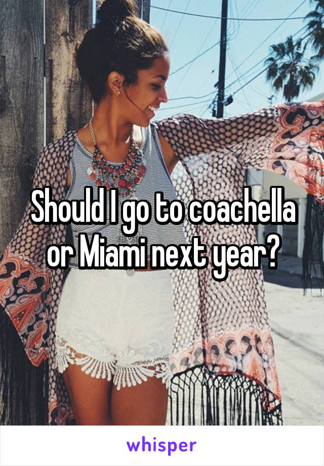 Should I go to coachella or Miami next year?