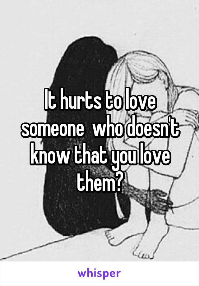 It hurts to love someone  who doesn't know that you love them😞