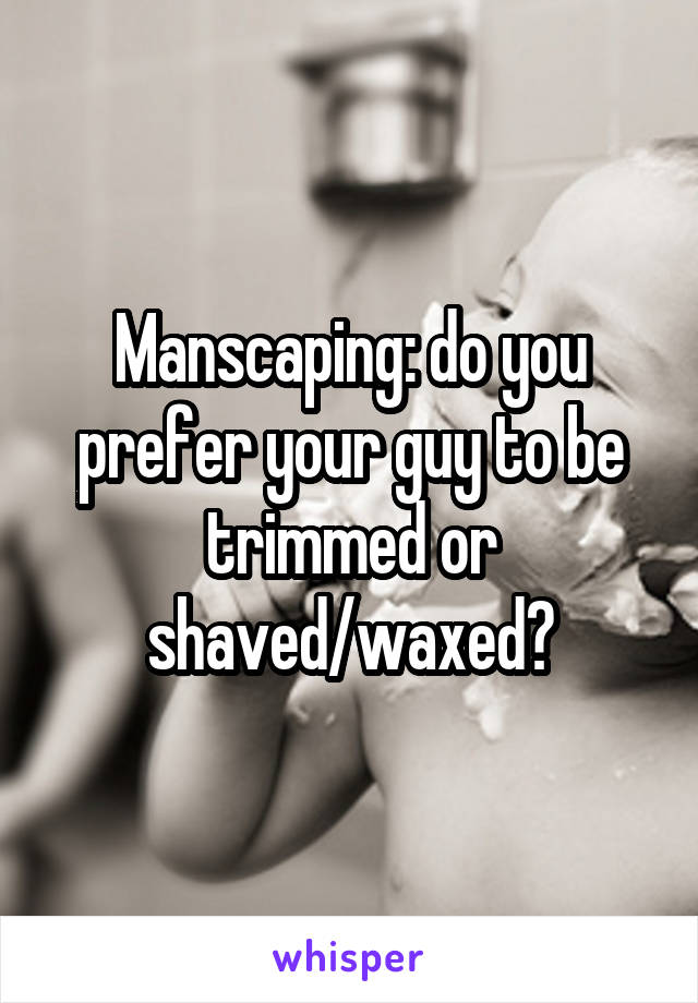 Manscaping: do you prefer your guy to be trimmed or shaved/waxed?