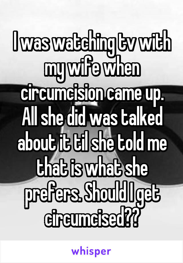 I was watching tv with my wife when circumcision came up. All she did was talked about it til she told me that is what she prefers. Should I get circumcised??