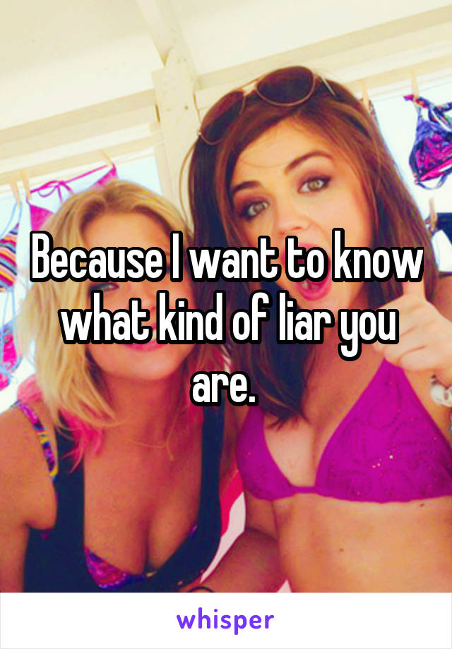 Because I want to know what kind of liar you are. 