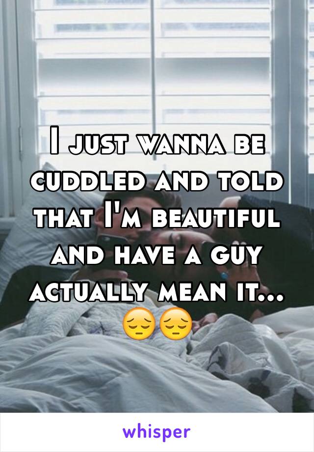 I just wanna be cuddled and told that I'm beautiful and have a guy actually mean it... 😔😔