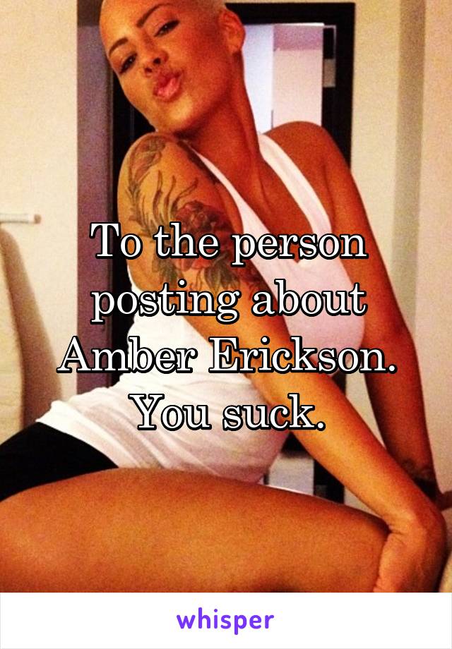 To the person posting about Amber Erickson. You suck.