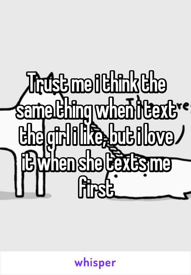 Trust me i think the same thing when i text the girl i like, but i love it when she texts me first