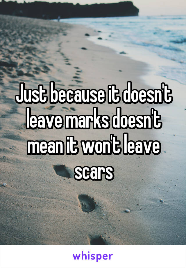 Just because it doesn't leave marks doesn't mean it won't leave scars