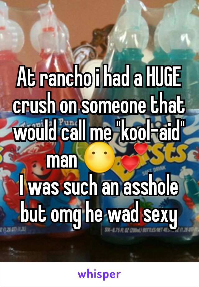 At rancho i had a HUGE crush on someone that would call me "kool-aid" man 😶💕
I was such an asshole but omg he wad sexy