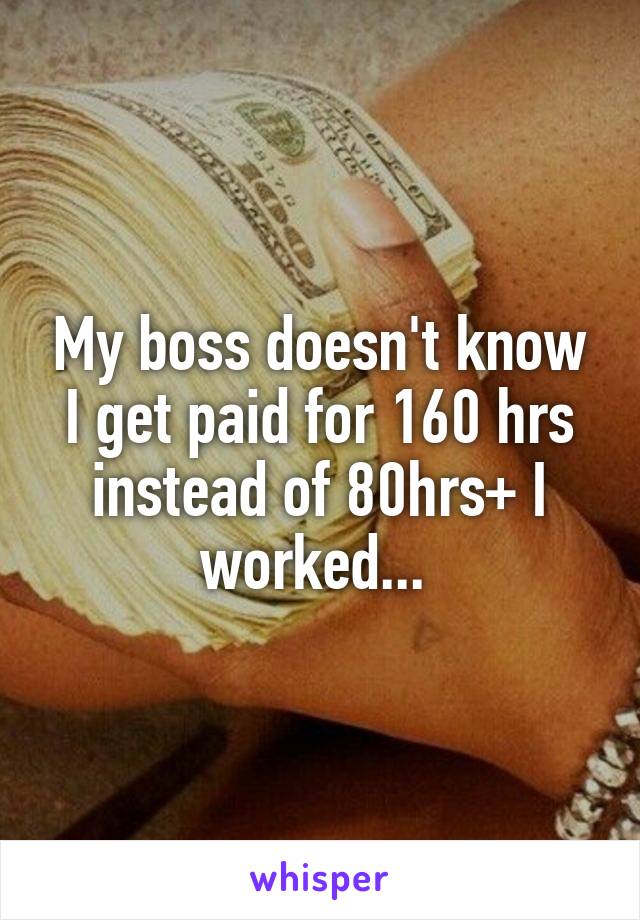 My boss doesn't know I get paid for 160 hrs instead of 80hrs+ I worked... 