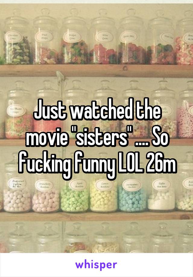 Just watched the movie "sisters" .... So fucking funny LOL 26m