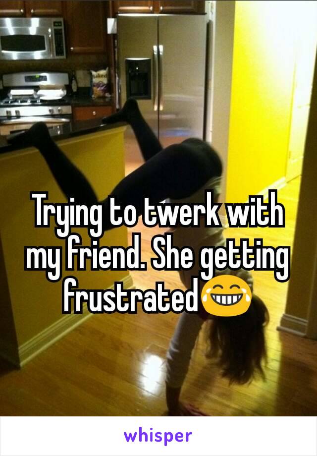 Trying to twerk with my friend. She getting frustrated😂