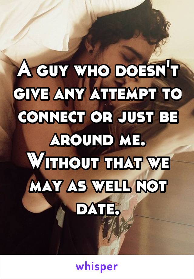 A guy who doesn't give any attempt to connect or just be around me. Without that we may as well not date.