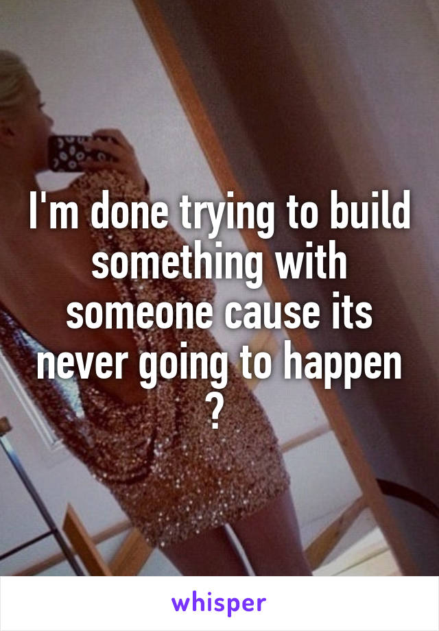 I'm done trying to build something with someone cause its never going to happen 💔 