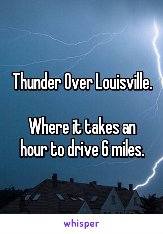 Thunder Over Louisville.

Where it takes an hour to drive 6 miles.