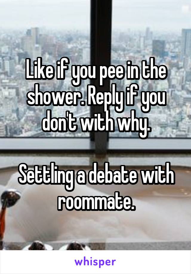 Like if you pee in the shower. Reply if you don't with why.

Settling a debate with roommate.