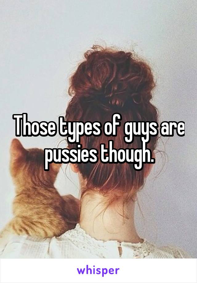 Those types of guys are pussies though.