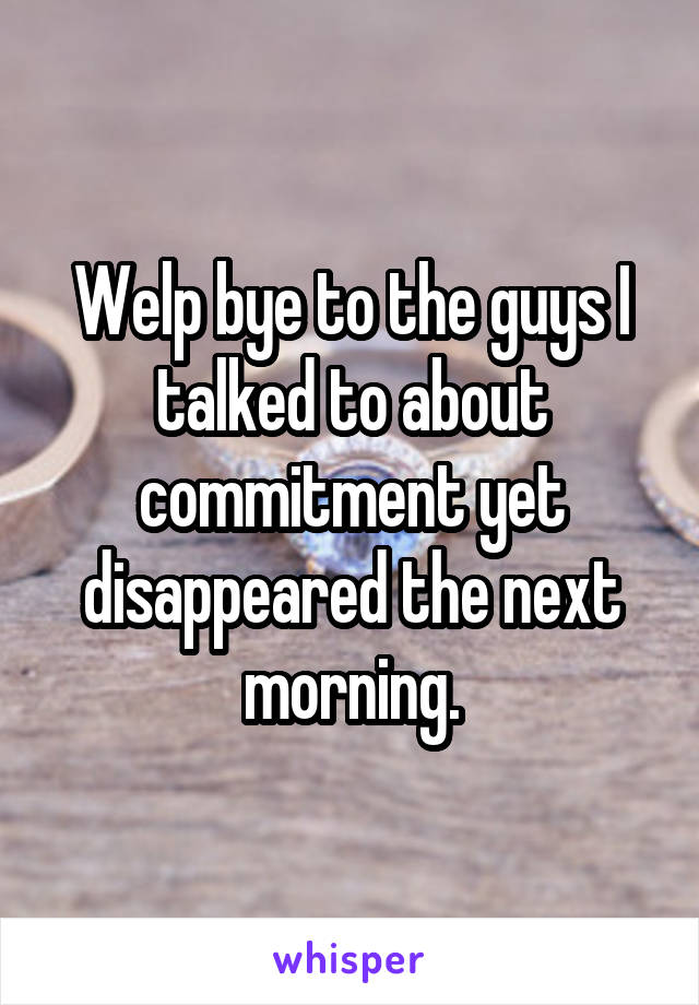 Welp bye to the guys I talked to about commitment yet disappeared the next morning.