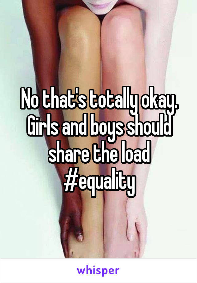 No that's totally okay. Girls and boys should share the load #equality