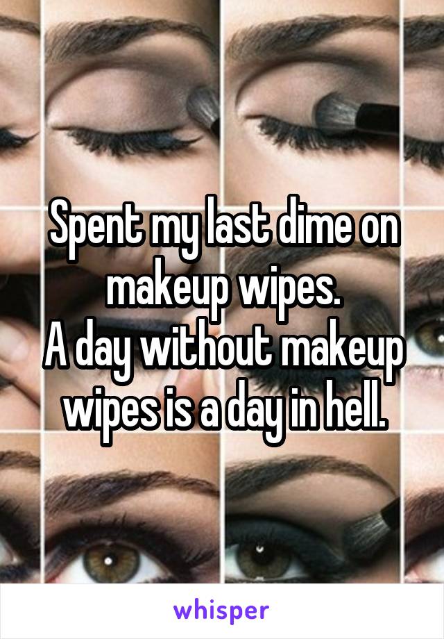 Spent my last dime on makeup wipes.
A day without makeup wipes is a day in hell.