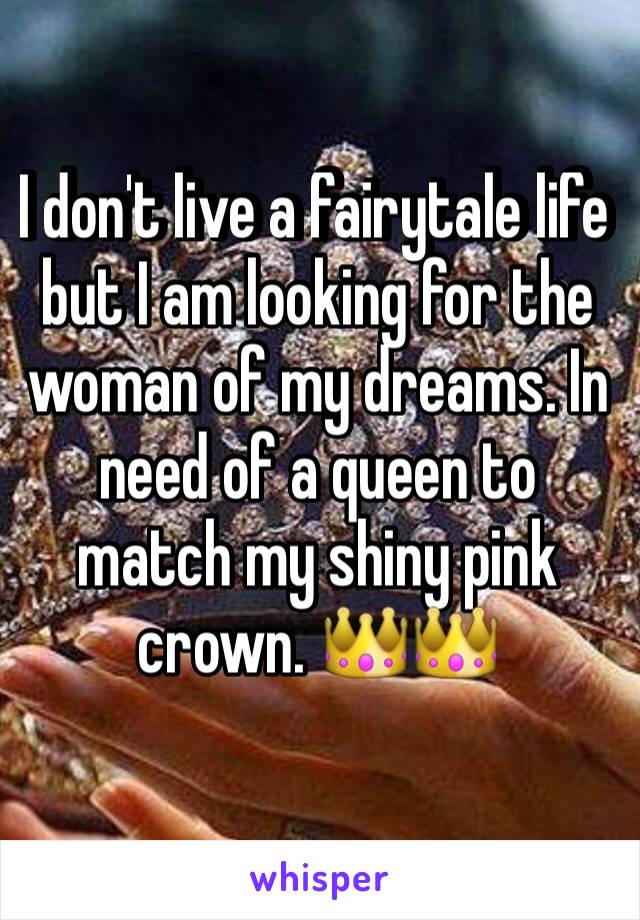 I don't live a fairytale life but I am looking for the woman of my dreams. In need of a queen to match my shiny pink crown. 👑👑