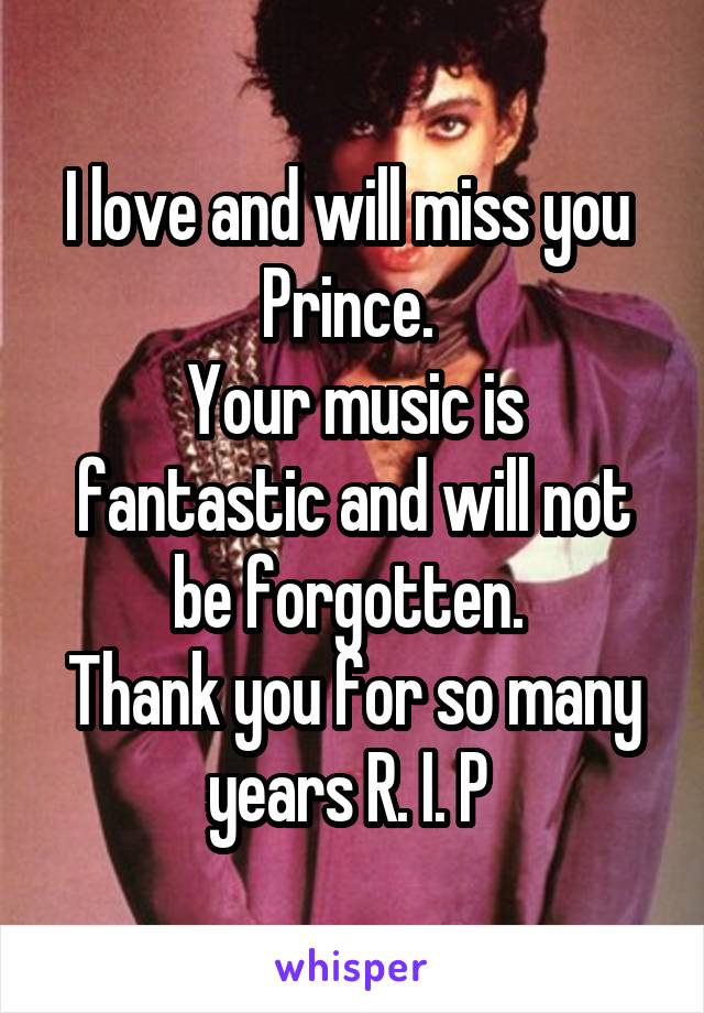 I love and will miss you 
Prince. 
Your music is fantastic and will not be forgotten. 
Thank you for so many years R. I. P 