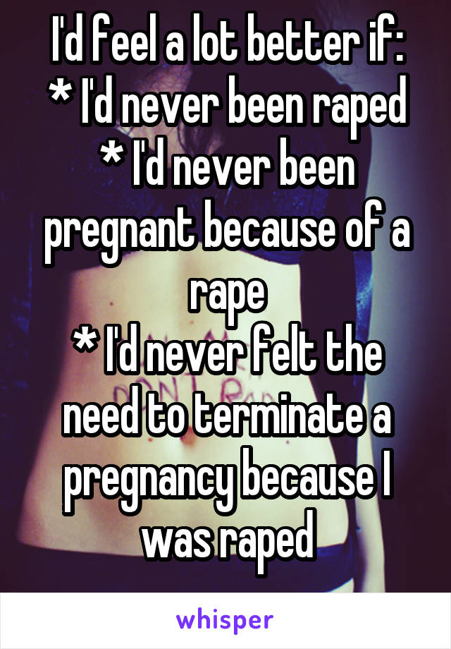 I'd feel a lot better if:
* I'd never been raped
* I'd never been pregnant because of a rape
* I'd never felt the need to terminate a pregnancy because I was raped
