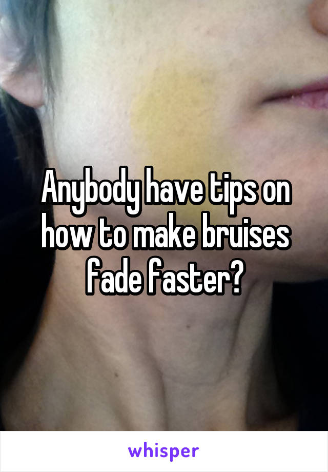 Anybody have tips on how to make bruises fade faster?