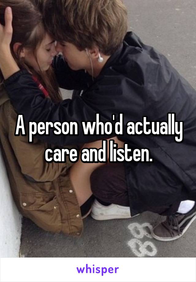 A person who'd actually care and listen.