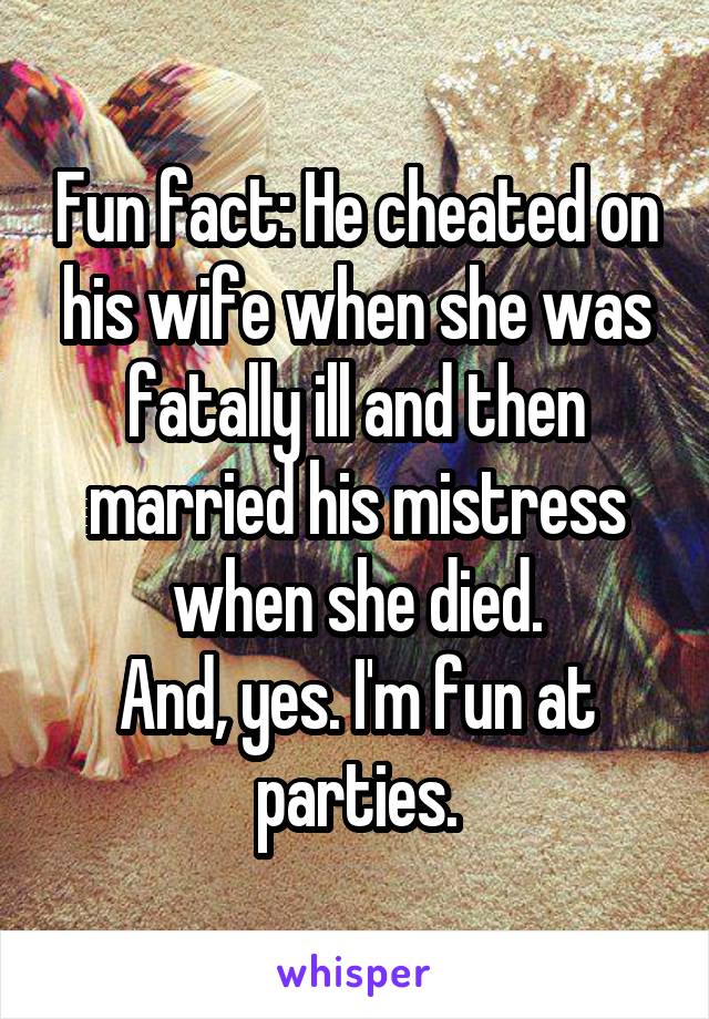 Fun fact: He cheated on his wife when she was fatally ill and then married his mistress when she died.
And, yes. I'm fun at parties.