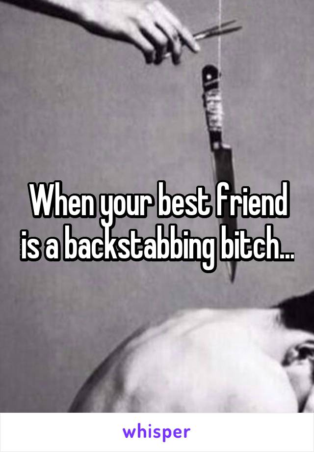 When your best friend is a backstabbing bitch...