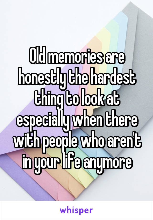 Old memories are honestly the hardest thing to look at especially when there with people who aren't in your life anymore