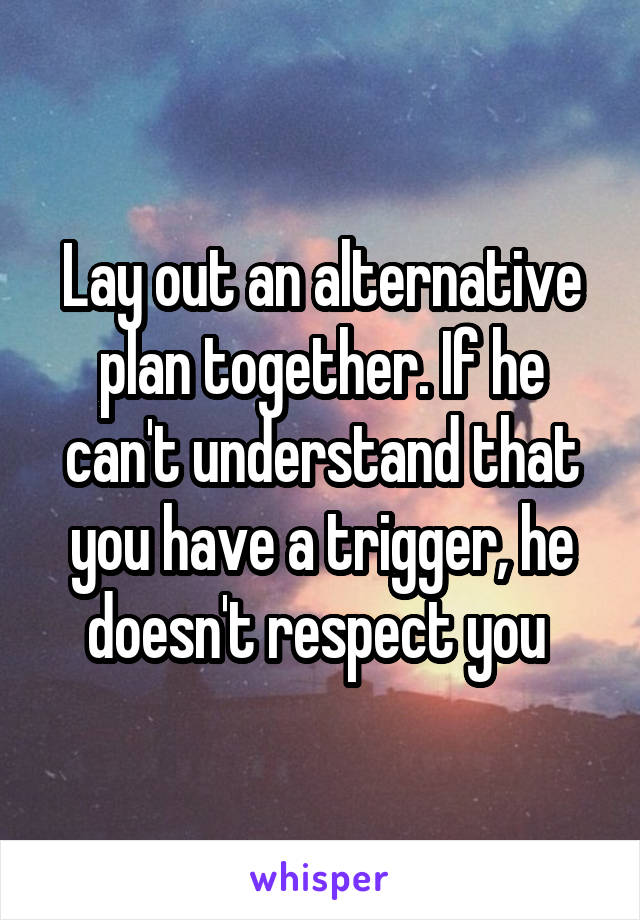 Lay out an alternative plan together. If he can't understand that you have a trigger, he doesn't respect you 