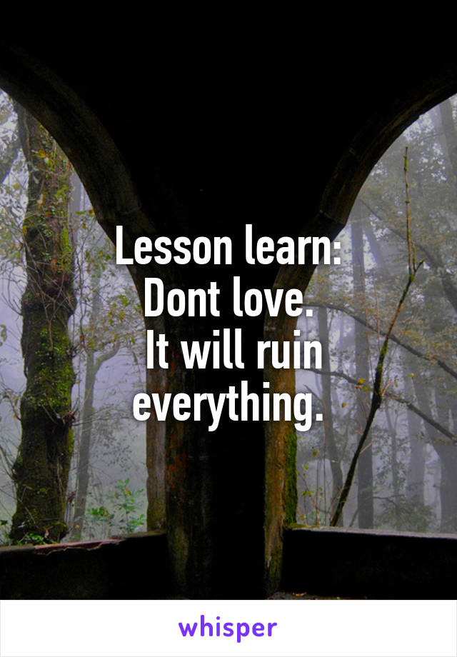 Lesson learn:
Dont love.
 It will ruin everything.