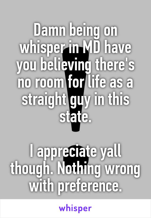 Damn being on whisper in MD have you believing there's no room for life as a straight guy in this state.

I appreciate yall though. Nothing wrong with preference.