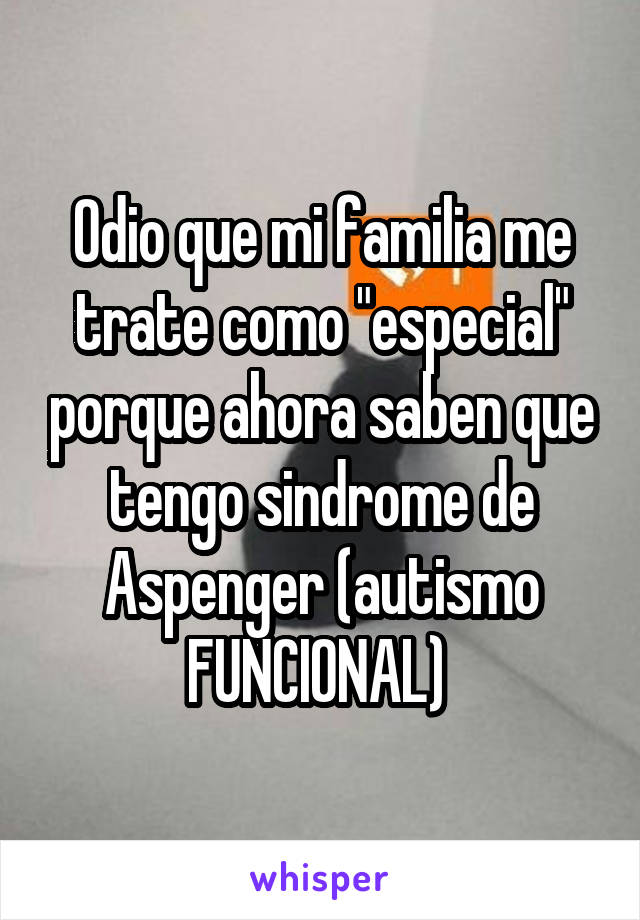 Odio que mi familia me trate como "especial" porque ahora saben que tengo sindrome de Aspenger (autismo FUNCIONAL) 