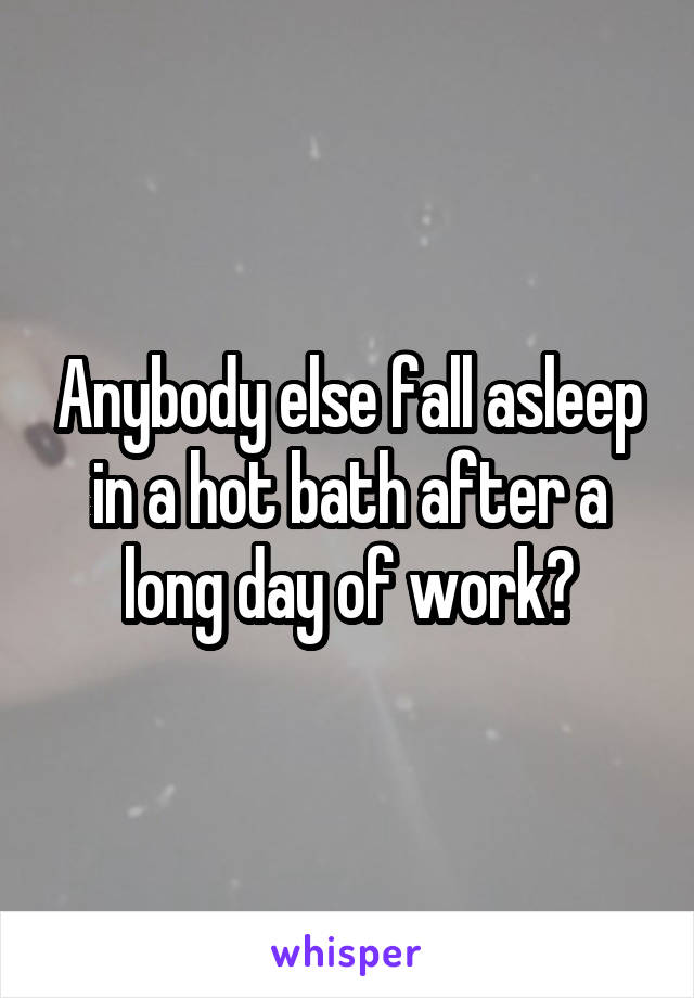 Anybody else fall asleep in a hot bath after a long day of work?