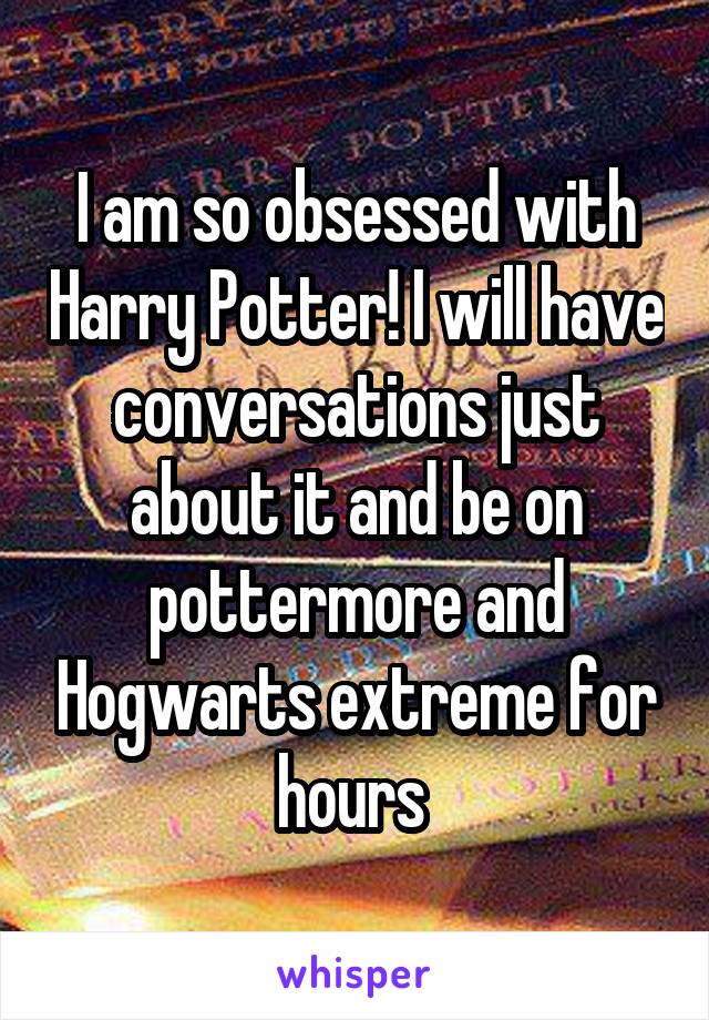 I am so obsessed with Harry Potter! I will have conversations just about it and be on pottermore and Hogwarts extreme for hours 