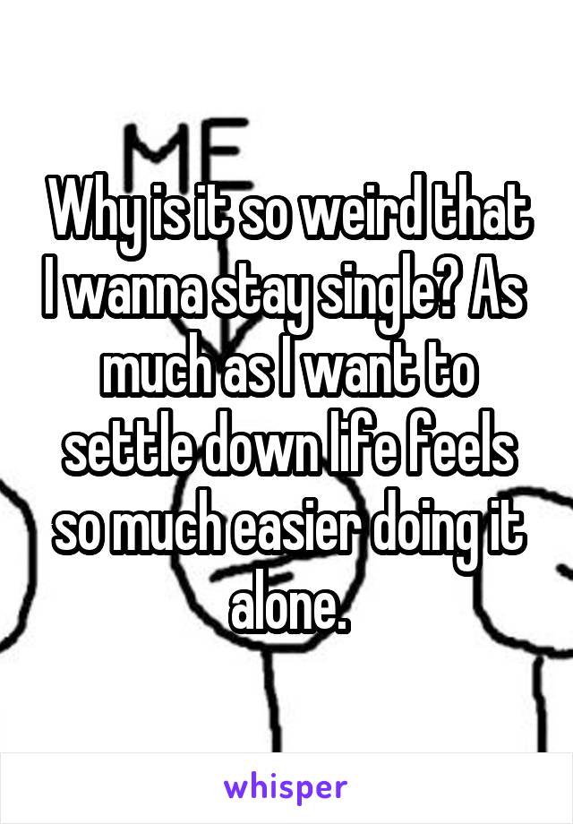 Why is it so weird that I wanna stay single? As  much as I want to settle down life feels so much easier doing it alone.