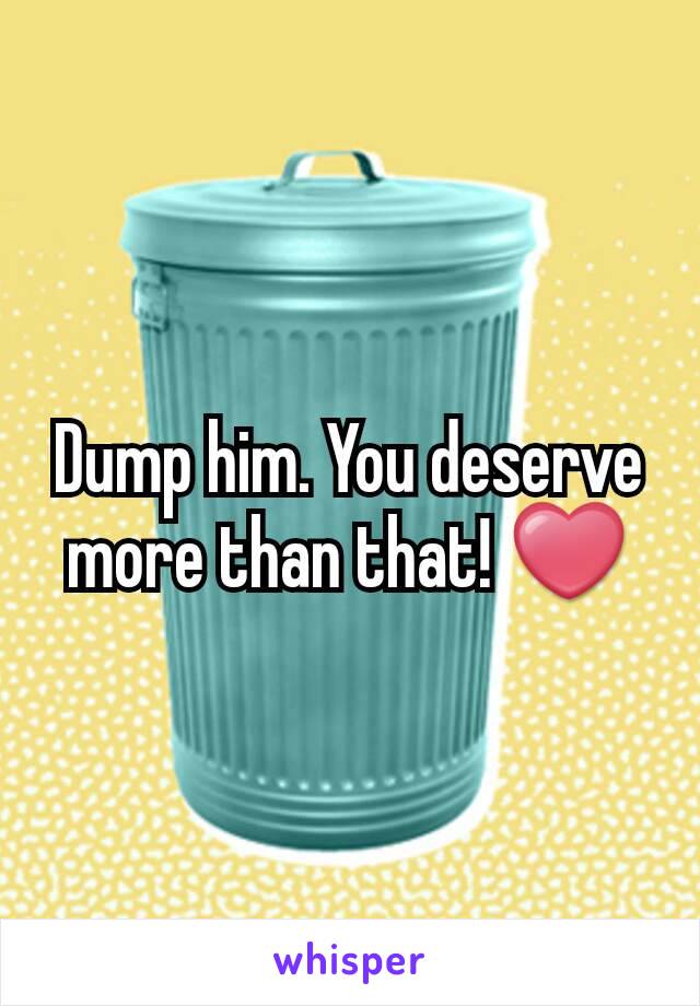 Dump him. You deserve more than that! ❤