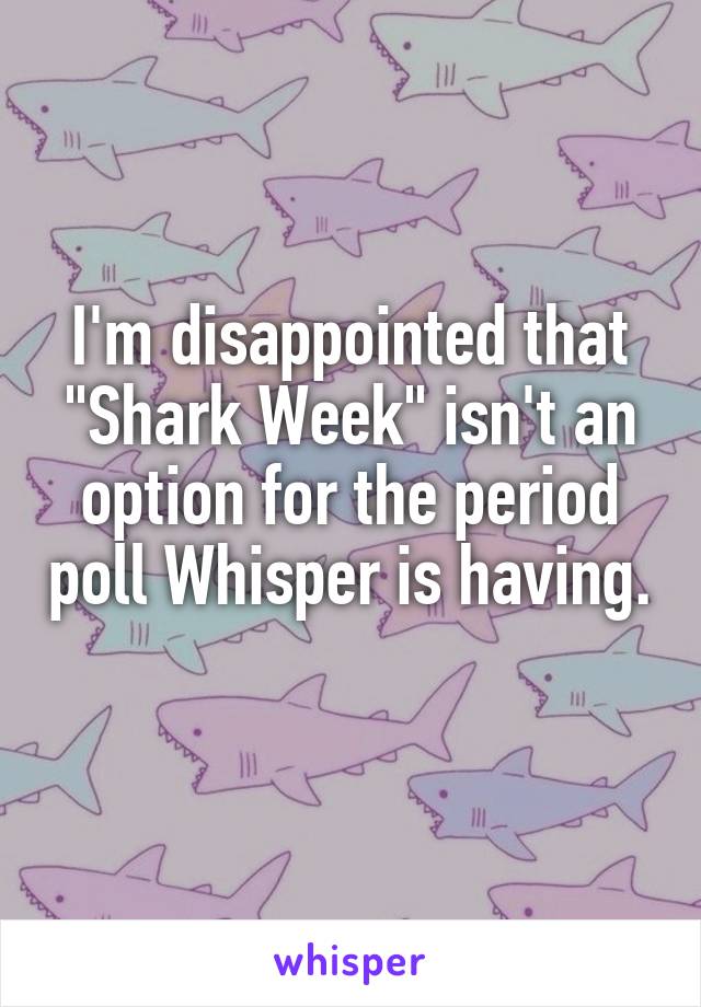 I'm disappointed that "Shark Week" isn't an option for the period poll Whisper is having. 