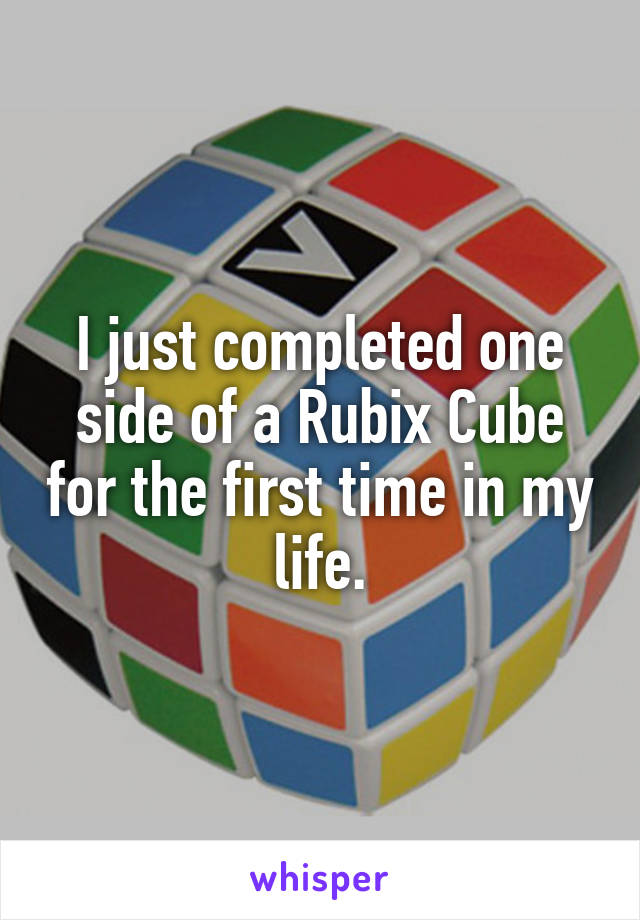 I just completed one side of a Rubix Cube for the first time in my life.