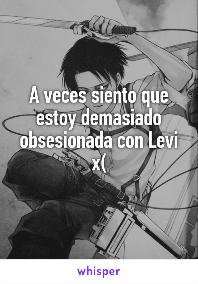 A veces siento que estoy demasiado obsesionada con Levi x(
