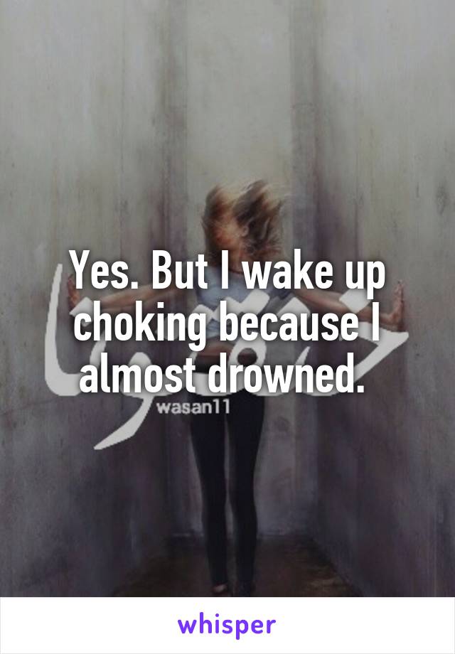 Yes. But I wake up choking because I almost drowned. 