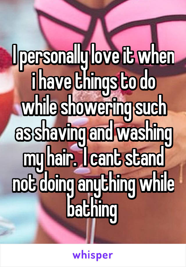 I personally love it when i have things to do while showering such as shaving and washing my hair.  I cant stand not doing anything while bathing 