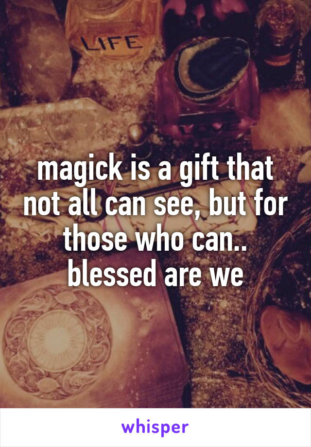 magick is a gift that not all can see, but for those who can.. blessed are we