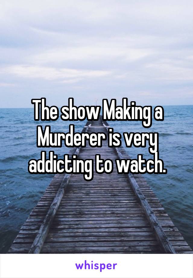 The show Making a Murderer is very addicting to watch.